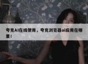 夸克AI在线使用，夸克浏览器ai应用在哪里！