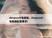 deepseek电脑版，deepseek电脑版配置要求！