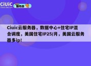 Ciuic云服务器，数据中心+住宅IP混合调度，美国住宅IP25/月，美国云服务器多ip！
