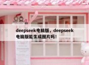 deepseek电脑版，deepseek电脑版能生成图片吗！