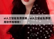 ai人工智能免费使用，ai人工智能免费使用软件有哪些！