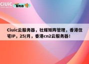 Ciuic云服务器，社媒矩阵管理，香港住宅IP，25/月，香港cn2云服务器！