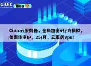 Ciuic云服务器，全局加密+行为模拟，美国住宅IP，25/月，云服务vps！