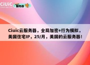 Ciuic云服务器，全局加密+行为模拟，美国住宅IP，25/月，美国的云服务器！