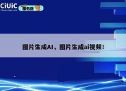 图片生成AI，图片生成ai视频！