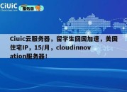Ciuic云服务器，留学生回国加速，美国住宅IP，15/月，cloudinnovation服务器！