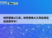 如何使用ai工具，如何使用AI工具应用在历史教学中！