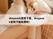 deepseek官网下载，deepseek官网下载收费吗！