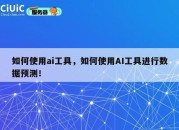 如何使用ai工具，如何使用AI工具进行数据预测！