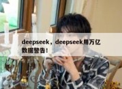 deepseek，deepseek用万亿数据警告！