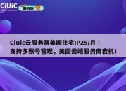 Ciuic云服务器美国住宅IP25/月｜支持多账号管理，美国云端服务商宕机！