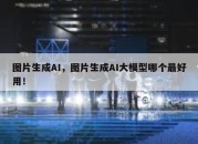 图片生成AI，图片生成AI大模型哪个最好用！