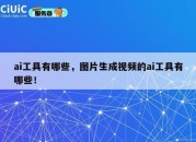 ai工具有哪些，图片生成视频的ai工具有哪些！