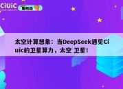 太空计算想象：当DeepSeek遇见Ciuic的卫星算力，太空 卫星！