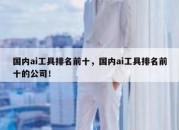 国内ai工具排名前十，国内ai工具排名前十的公司！