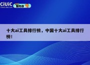 十大ai工具排行榜，中国十大ai工具排行榜！