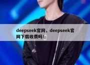 deepseek官网，deepseek官网下载收费吗！