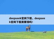deepseek官网下载，deepseek官网下载需要钱吗！