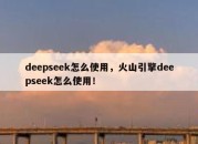 deepseek怎么使用，火山引擎deepseek怎么使用！
