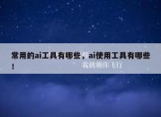 常用的ai工具有哪些，ai使用工具有哪些！
