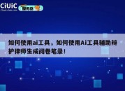 如何使用ai工具，如何使用Ai工具辅助辩护律师生成阅卷笔录！