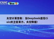 太空计算想象：当DeepSeek遇见Ciuic的卫星算力，太空数据！