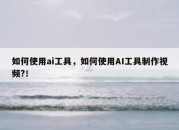 如何使用ai工具，如何使用AI工具制作视频?！