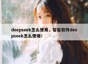 deepseek怎么使用，智能软件deepseek怎么使用！