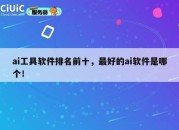 ai工具软件排名前十，最好的ai软件是哪个！