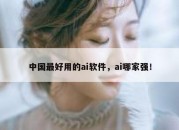 中国最好用的ai软件，ai哪家强！