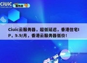 Ciuic云服务器，超低延迟，香港住宅IP，9.9/月，香港云服务器低价！