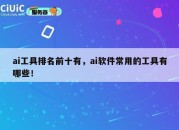 ai工具排名前十有，ai软件常用的工具有哪些！