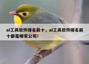 ai工具软件排名前十，ai工具软件排名前十都是哪家公司！