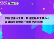 如何使用ai工具，如何使用AI工具deep sick豆包命制一道高中政治题！