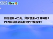 如何使用ai工具，如何使用ai工具将原PPT内容转移到新指定PPT模板中！