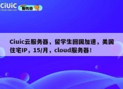 Ciuic云服务器，留学生回国加速，美国住宅IP，15/月，cloud服务器！