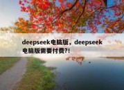 deepseek电脑版，deepseek电脑版需要付费?！