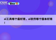 ai工具哪个最好用，ai软件哪个版本好用！