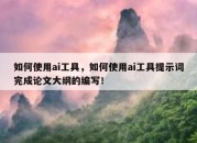 如何使用ai工具，如何使用ai工具提示词完成论文大纲的编写！