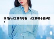 常用的ai工具有哪些，ai工具哪个最好用！