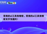 常用的ai工具有哪些，常用的ai工具有哪些文字生图片！