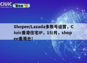 Shopee/Lazada多账号运营，Ciuic香港住宅IP，15/月，shopee香港仓！