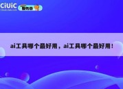 ai工具哪个最好用，ai工具哪个最好用！