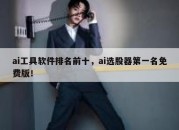 ai工具软件排名前十，ai选股器第一名免费版！