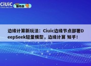 边缘计算新玩法：Ciuic边缘节点部署DeepSeek轻量模型，边缘计算 知乎！