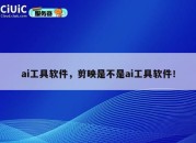 ai工具软件，剪映是不是ai工具软件！