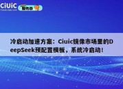 冷启动加速方案：Ciuic镜像市场里的DeepSeek预配置模板，系统冷启动！