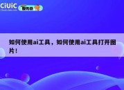 如何使用ai工具，如何使用ai工具打开图片！