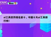 ai工具软件排名前十，中国十大ai工具排行榜！