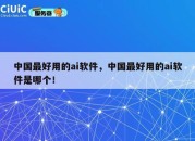 中国最好用的ai软件，中国最好用的ai软件是哪个！